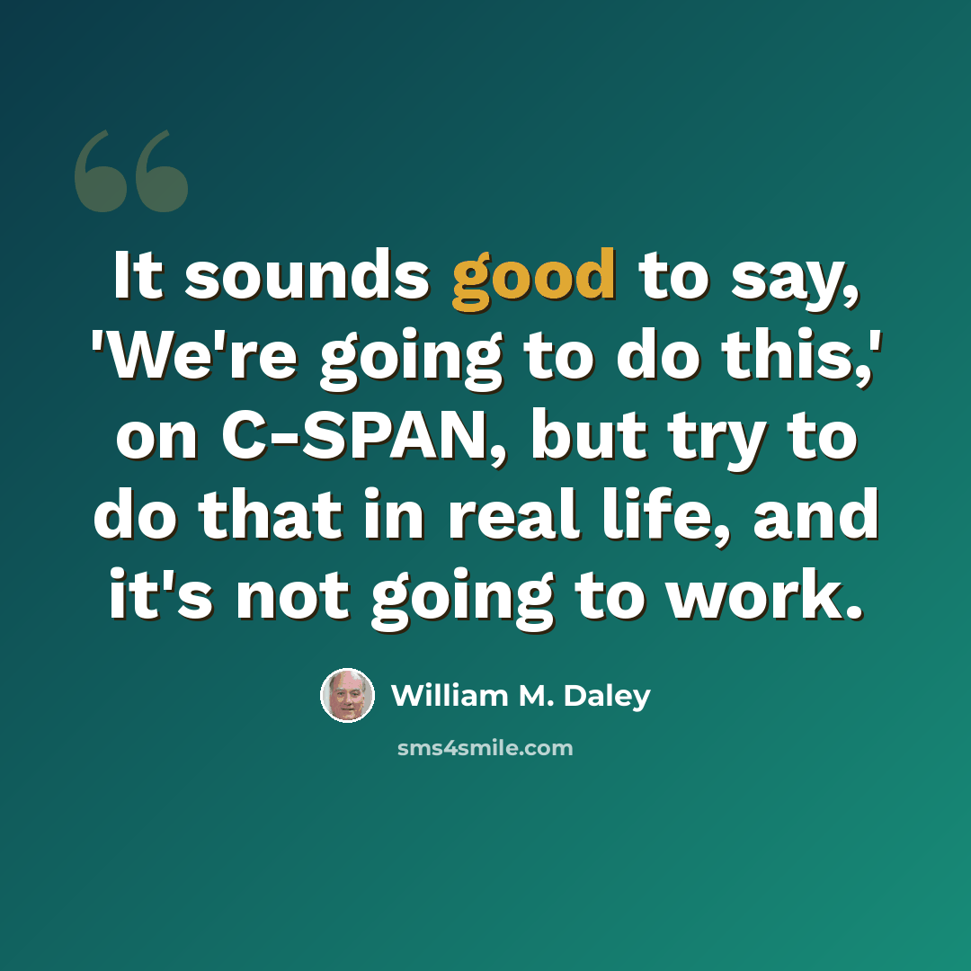 “It sounds good to say, 'We're going to do this,' on C-SPAN, but try to do that in real life, and it's not going to work.” quote by William M. Daley