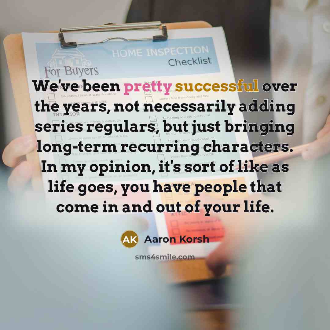 “We've been pretty successful over the years, not necessarily adding series regulars, but just bringing long-term recurring characters. In my opinion, it's sort of like as life goes, you have people that come in and out of your life.” quote by Aaron Korsh