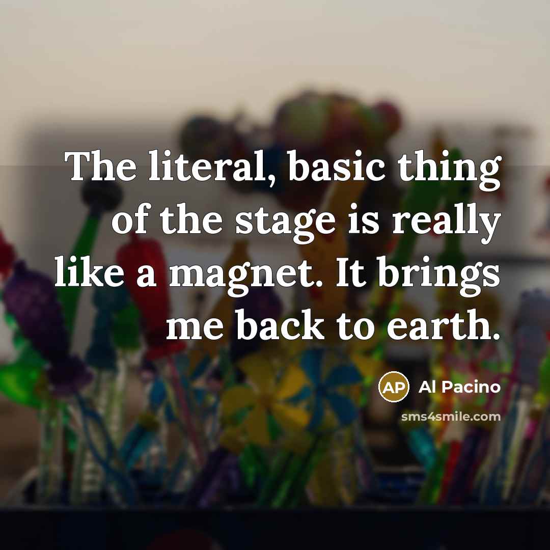 “The literal, basic thing of the stage is really like a magnet. It brings me back to earth.” quote by Al Pacino