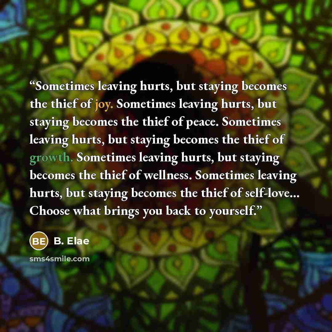 “Sometimes leaving hurts, but staying becomes the thief of joy. Sometimes leaving hurts, but staying becomes the thief of peace. Sometimes leaving hurts, but staying becomes the thief of growth. Sometimes leaving hurts, but staying becomes the thief of wellness. Sometimes leaving hurts, but staying…” quote by B. Elae