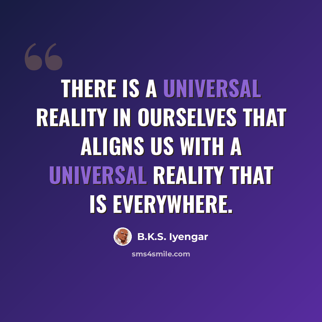 “There is a universal reality in ourselves that aligns us with a universal reality that is everywhere.” quote by B.K.S. Iyengar