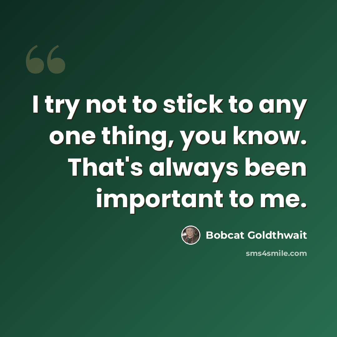 “I try not to stick to any one thing, you know. That's always been important to me.” quote by Bobcat Goldthwait