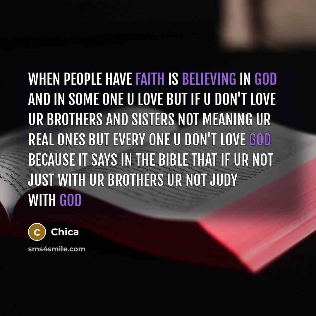 “When people have faith is believing in god and in some one u love but if u don't love ur brothers and sisters not meaning ur real ones but every one u don't love god because it says in the bible that if ur not just with ur brothers ur not Judy with god” quote by Chica