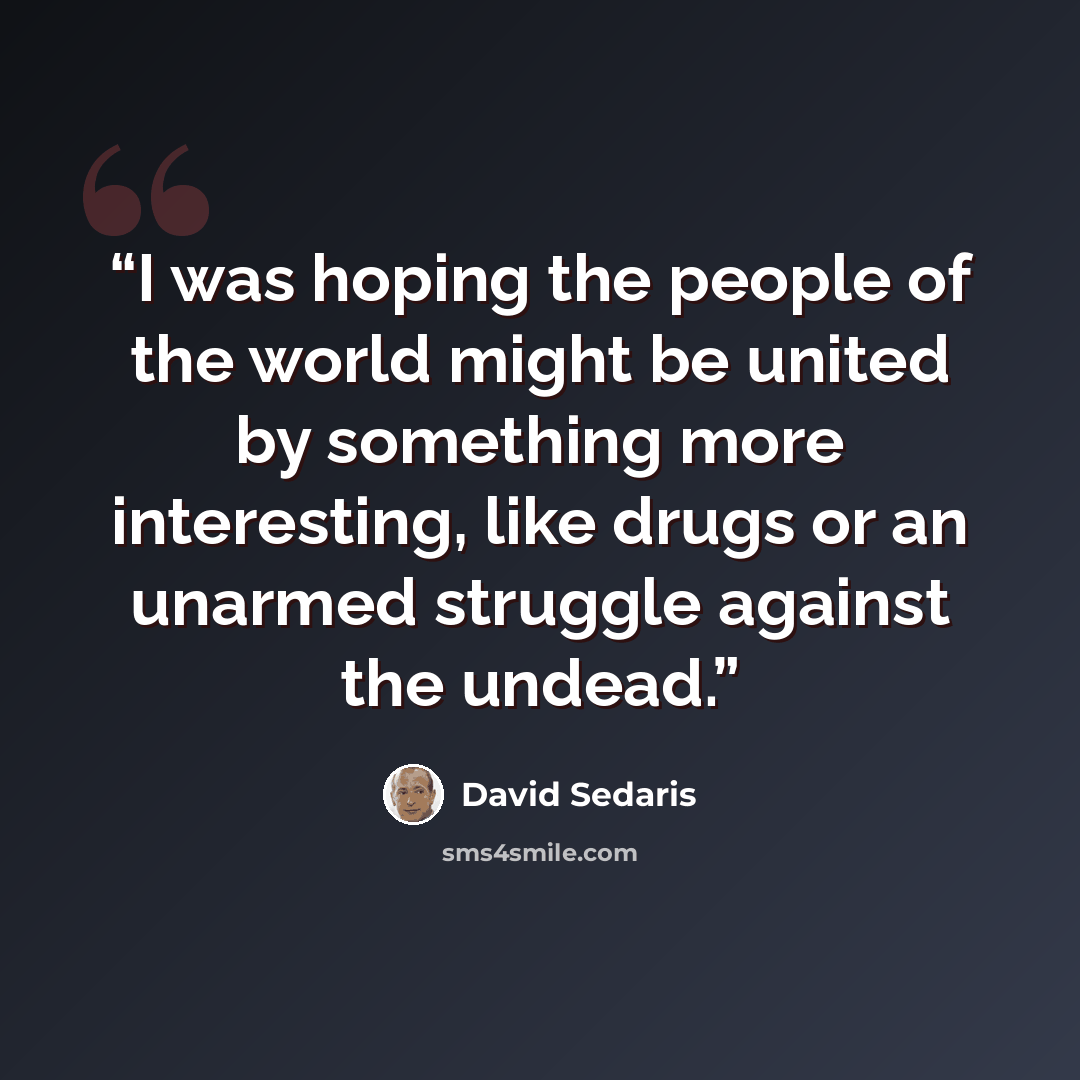 “I was hoping the people of the world might be united by something more interesting, like drugs or an unarmed struggle against the undead.” quote by David Sedaris