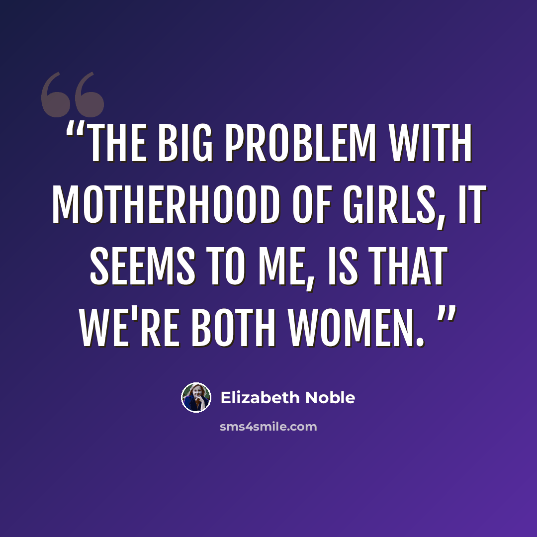“the big problem with motherhood of girls, it seems to me, is that we're both women.” quote by Elizabeth Noble