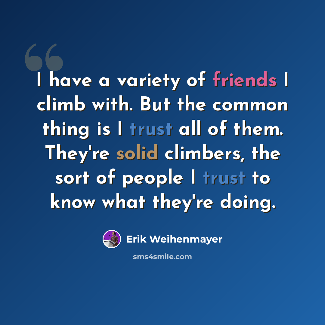 “I have a variety of friends I climb with. But the common thing is I trust all of them. They're solid climbers, the sort of people I trust to know what they're doing.” quote by Erik Weihenmayer