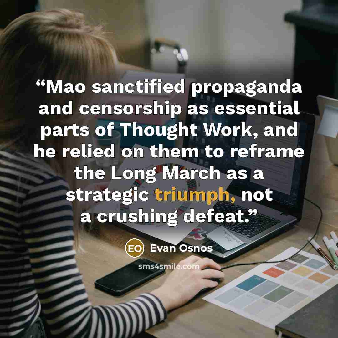 “Mao sanctified propaganda and censorship as essential parts of Thought Work, and he relied on them to reframe the Long March as a strategic triumph, not a crushing defeat.” quote by Evan Osnos