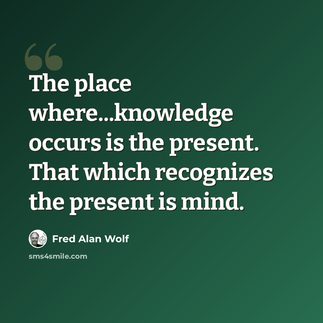 “The place where...knowledge occurs is the present. That which recognizes the present is mind.” quote by Fred Alan Wolf