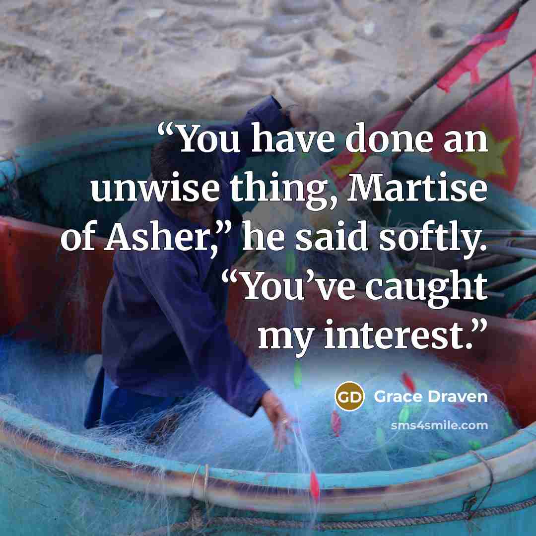 “You have done an unwise thing, Martise of Asher,” he said softly. “You’ve caught my interest.” quote by Grace Draven
