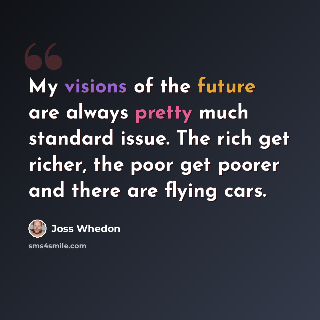 “My visions of the future are always pretty much standard issue. The rich get richer, the poor get poorer and there are flying cars.” quote by Joss Whedon
