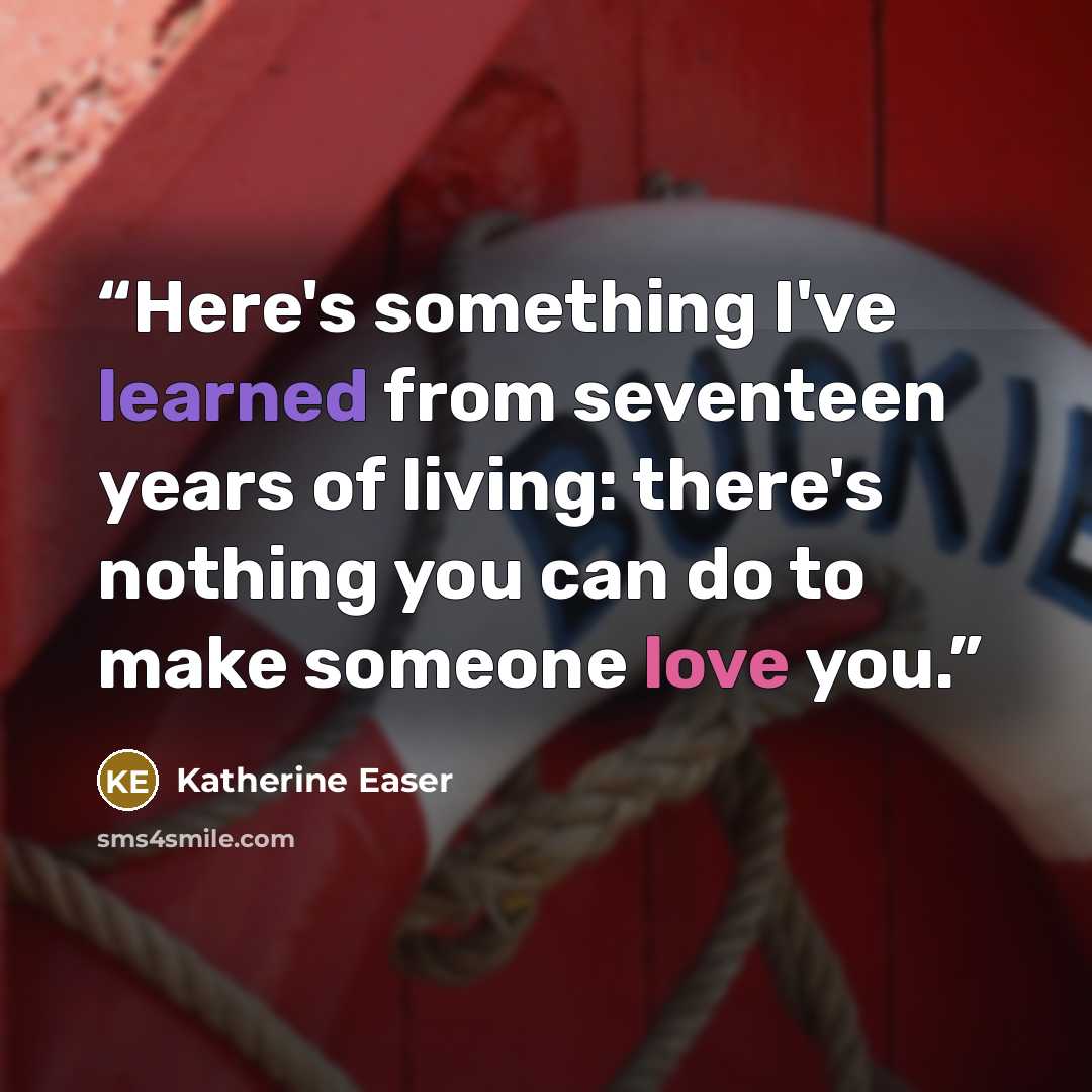 “Here's something I've learned from seventeen years of living: there's nothing you can do to make someone love you.” quote by Katherine Easer