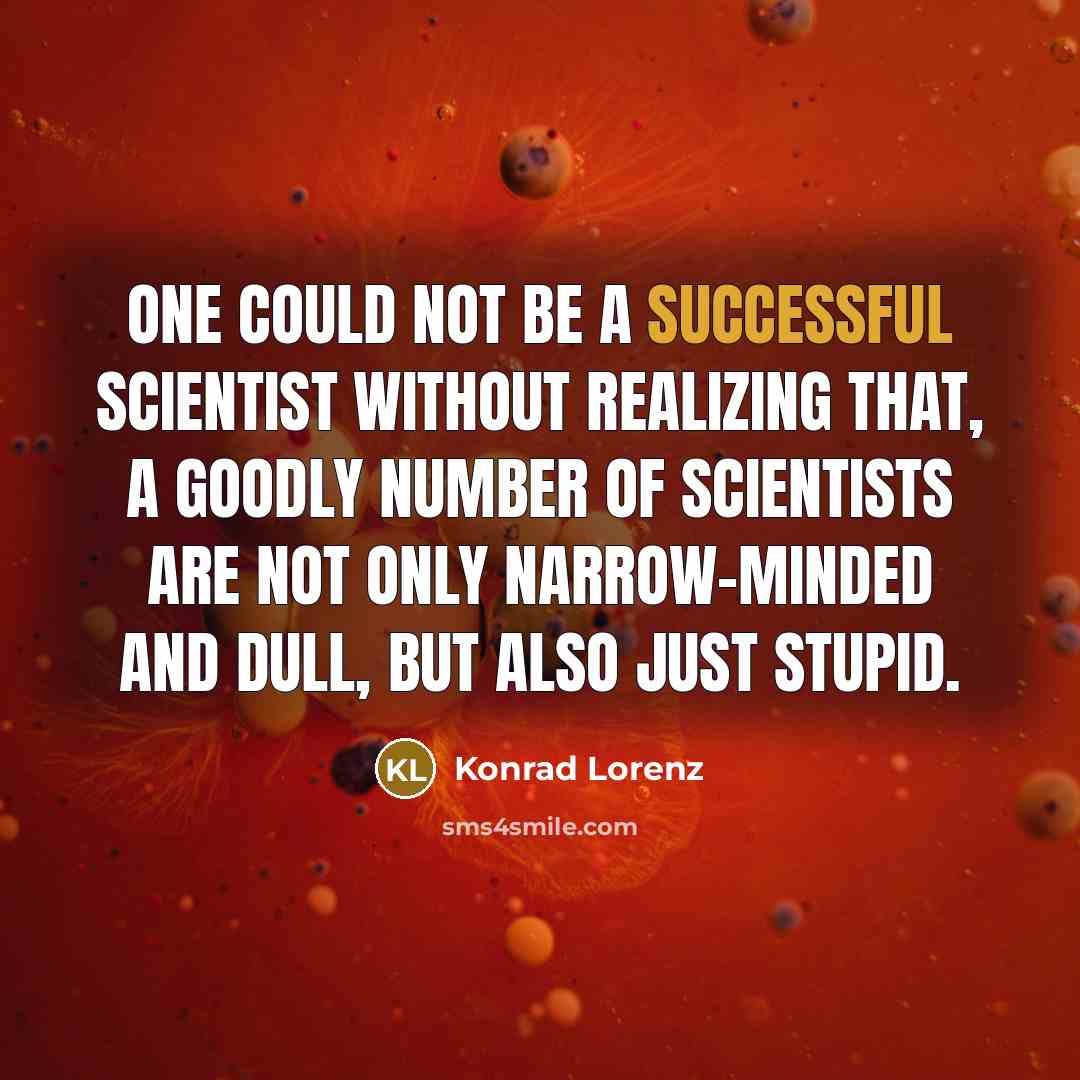 “One could not be a successful scientist without realizing that, a goodly number of scientists are not only narrow-minded and dull, but also just stupid.” quote by Konrad Lorenz