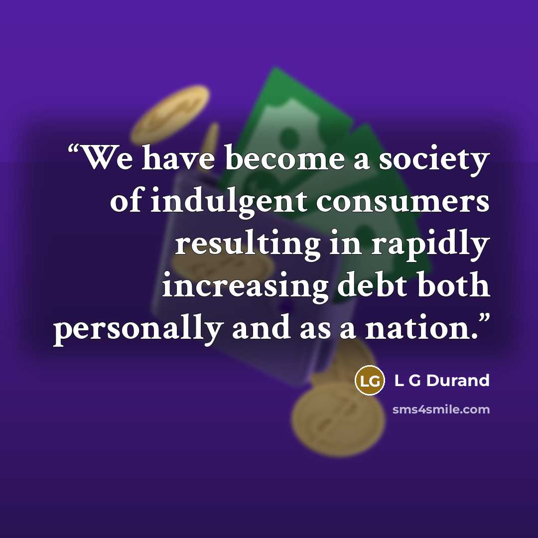 “We have become a society of indulgent consumers resulting in rapidly increasing debt both personally and as a nation.” quote by L G Durand