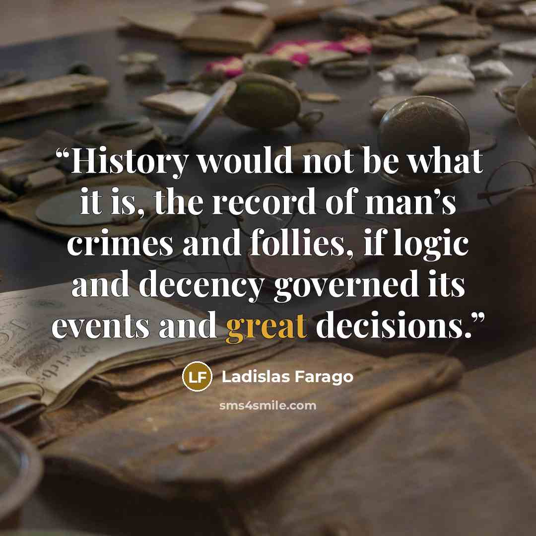 “History would not be what it is, the record of man’s crimes and follies, if logic and decency governed its events and great decisions.” quote by Ladislas Farago