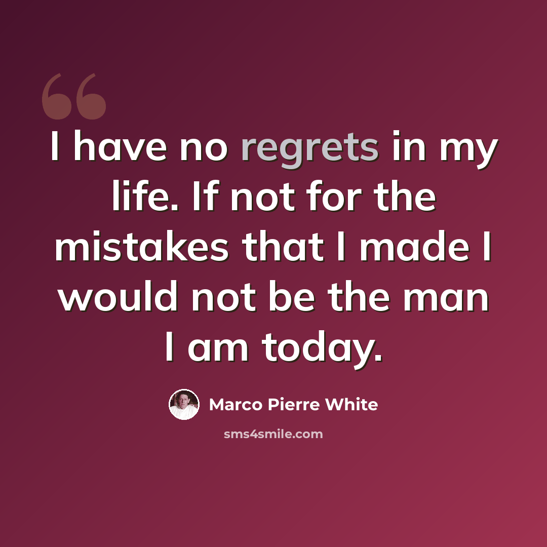 “I have no regrets in my life. If not for the mistakes that I made I would not be the man I am today.” quote by Marco Pierre White