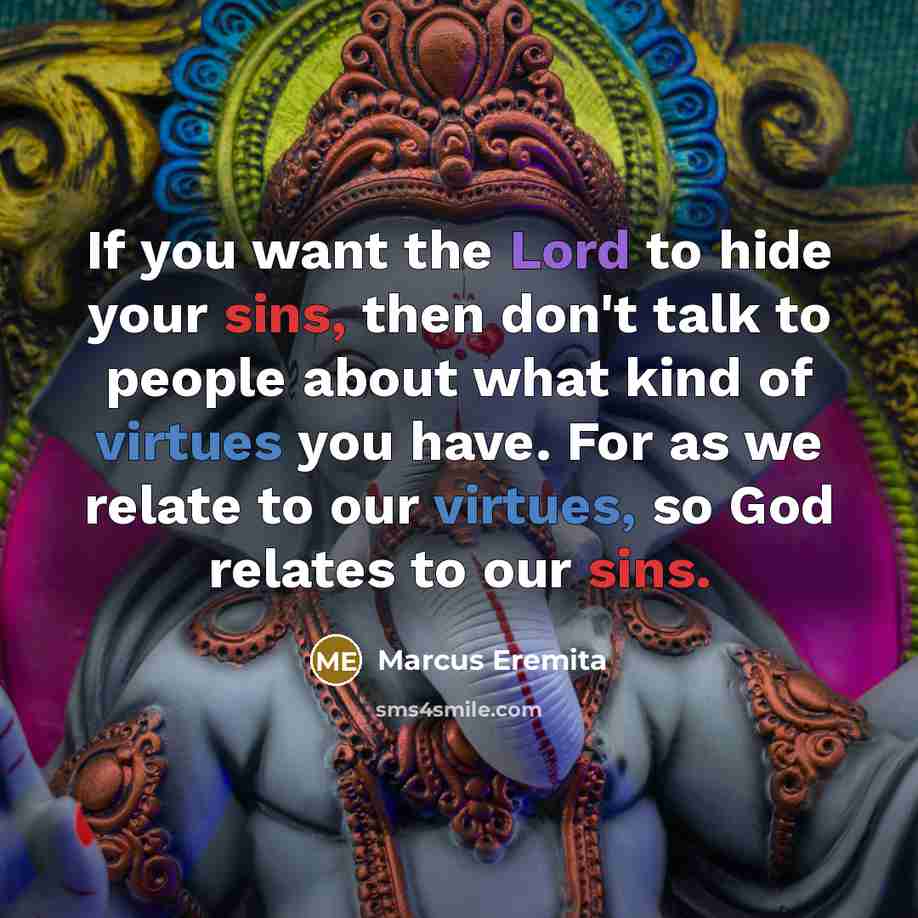“If you want the Lord to hide your sins, then don't talk to people about what kind of virtues you have. For as we relate to our virtues, so God relates to our sins.” quote by Marcus Eremita