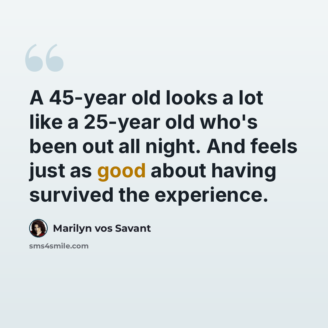 “A 45-year old looks a lot like a 25-year old who's been out all night. And feels just as good about having survived the experience.” quote by Marilyn vos Savant