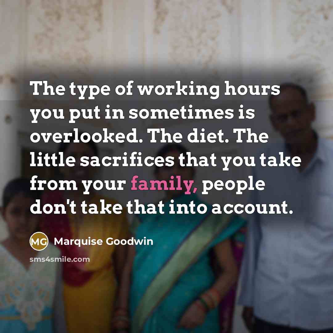 “The type of working hours you put in sometimes is overlooked. The diet. The little sacrifices that you take from your family, people don't take that into account.” quote by Marquise Goodwin