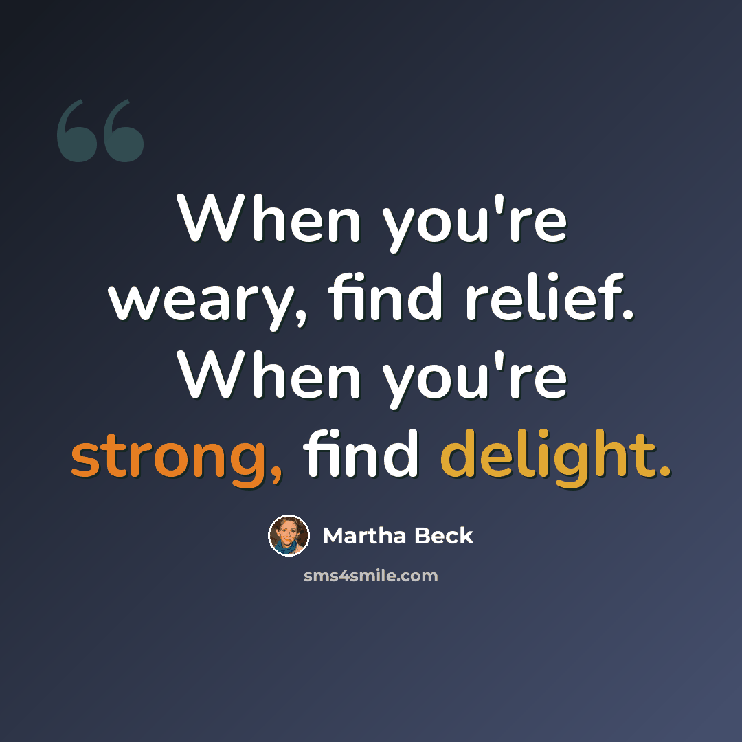 “When you're weary, find relief. When you're strong, find delight.” quote by Martha Beck