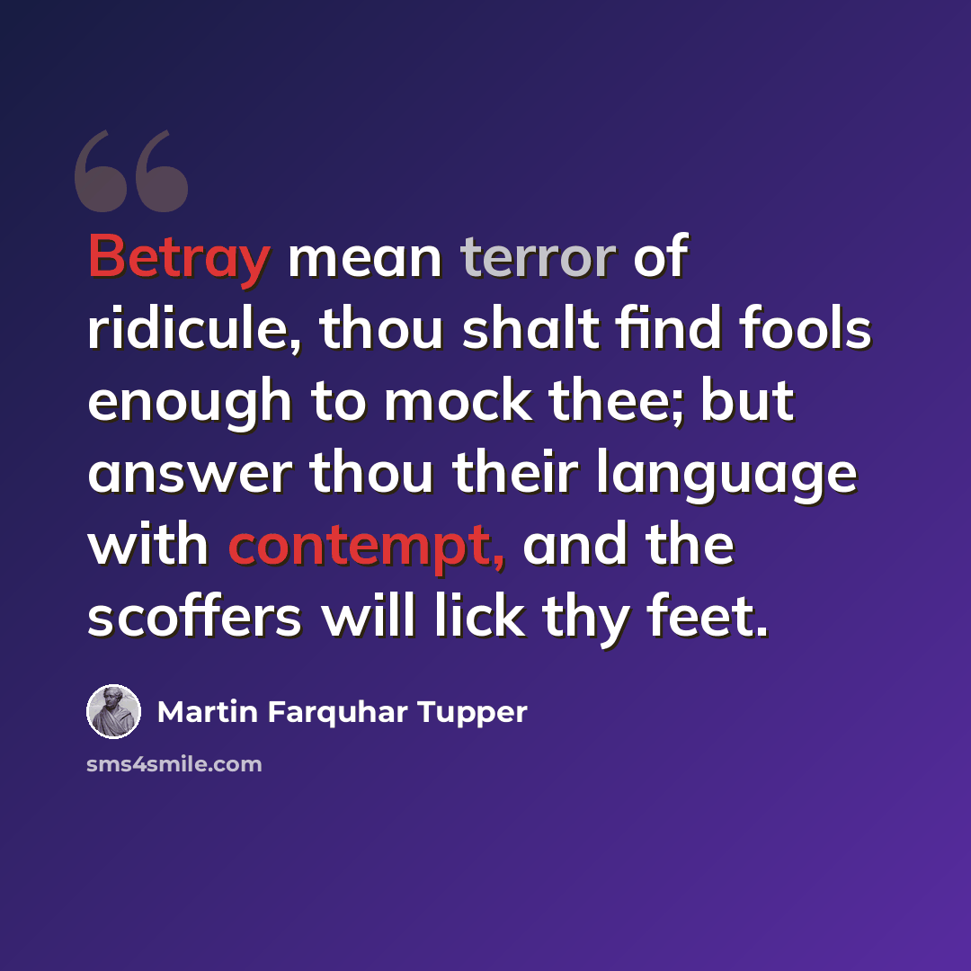 “Betray mean terror of ridicule, thou shalt find fools enough to mock thee; but answer thou their language with contempt, and the scoffers will lick thy feet.” quote by Martin Farquhar Tupper