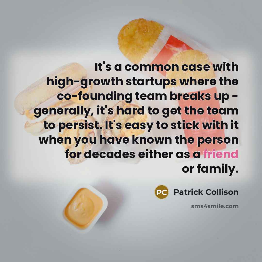 “It's a common case with high-growth startups where the co-founding team breaks up - generally, it's hard to get the team to persist. It's easy to stick with it when you have known the person for decades either as a friend or family.” quote by Patrick Collison