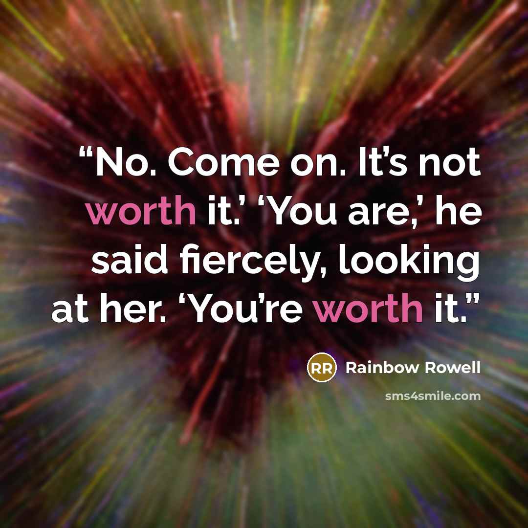 “No. Come on. It’s not worth it.’ ‘You are,’ he said fiercely, looking at her. ‘You’re worth it.” quote by Rainbow Rowell