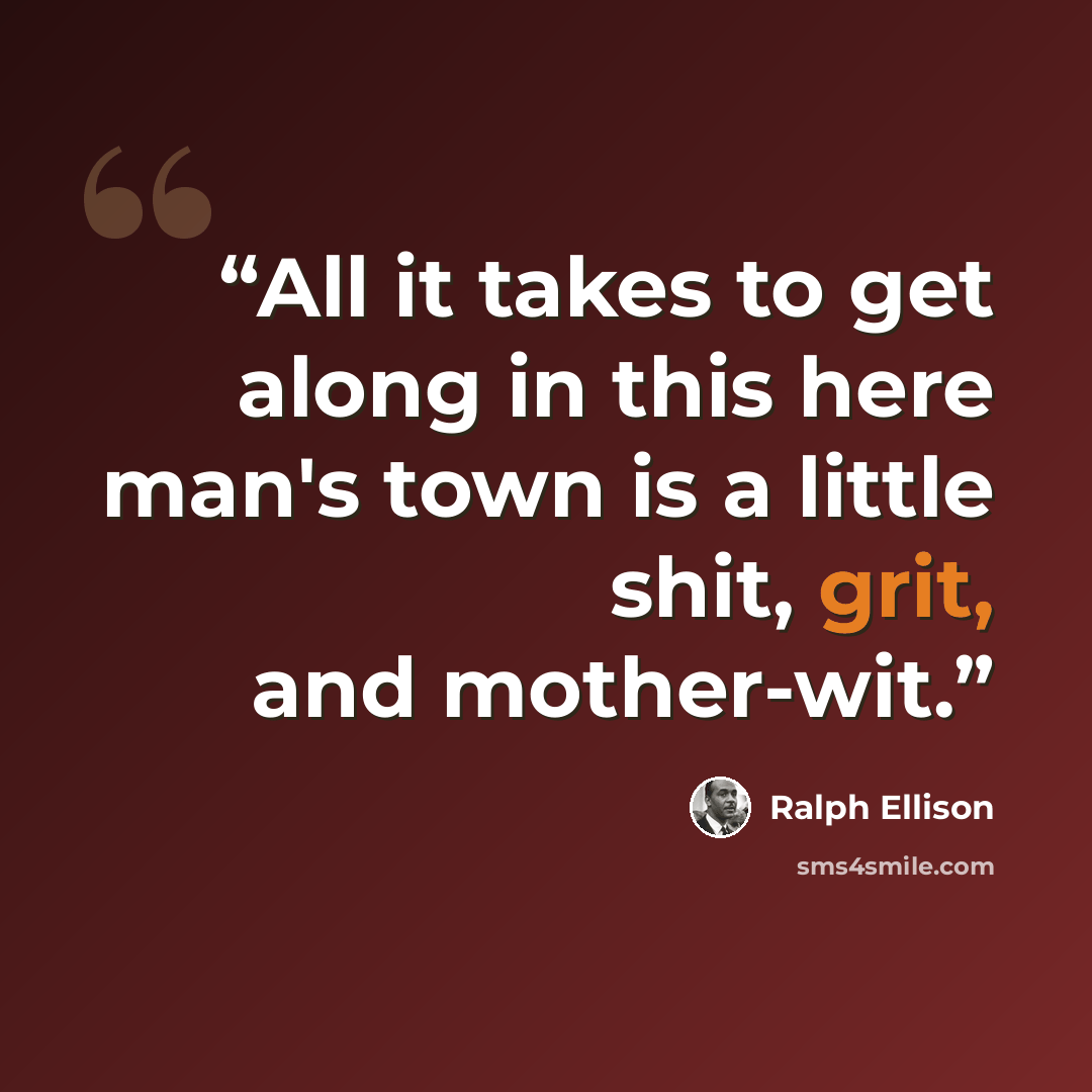 “All it takes to get along in this here man's town is a little shit, grit, and mother-wit.” quote by Ralph Ellison