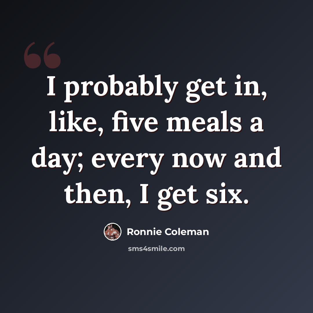“I probably get in, like, five meals a day; every now and then, I get six.” quote by Ronnie Coleman