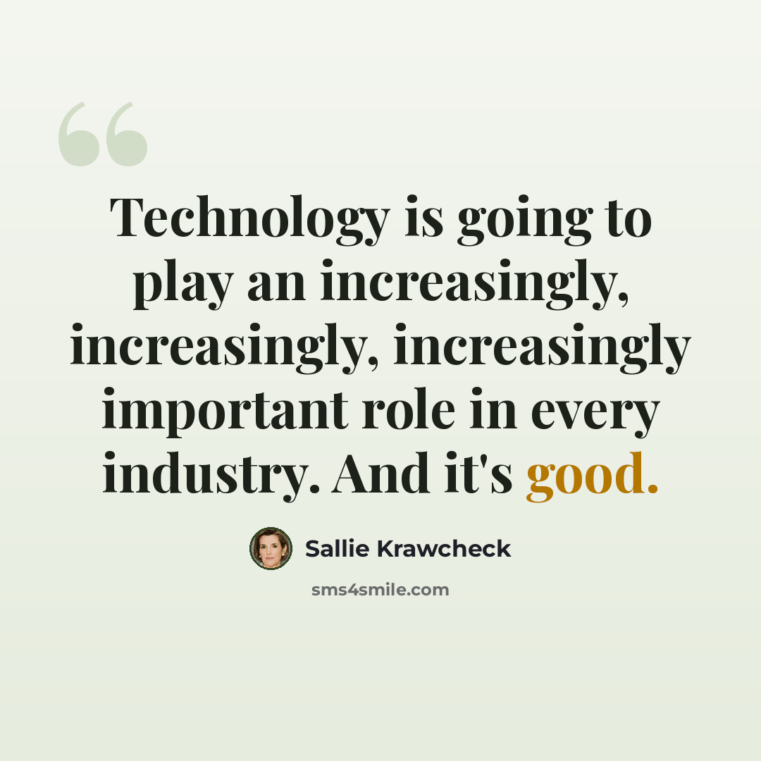 “Technology is going to play an increasingly, increasingly, increasingly important role in every industry. And it's good.” quote by Sallie Krawcheck