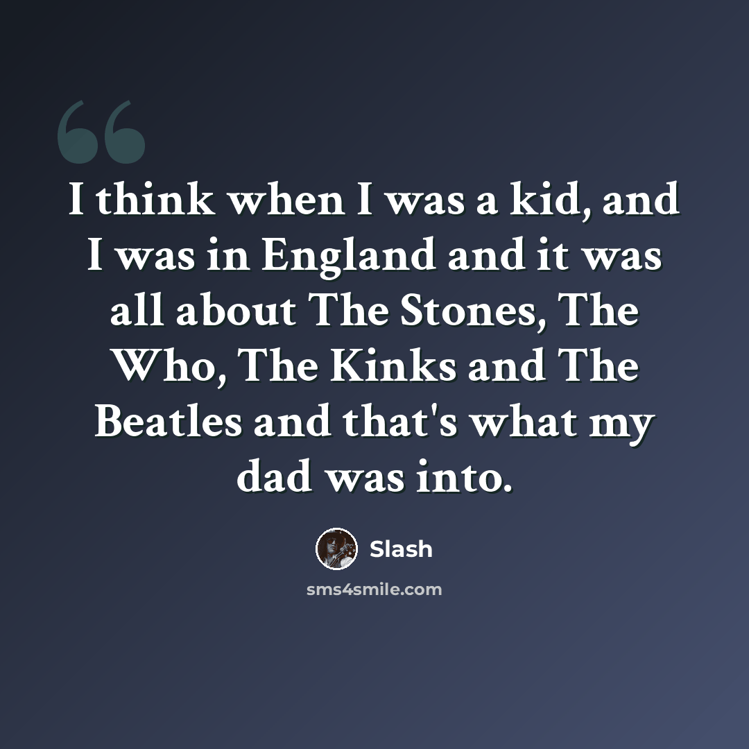 “I think when I was a kid, and I was in England and it was all about The Stones, The Who, The Kinks and The Beatles and that's what my dad was into.” quote by Slash