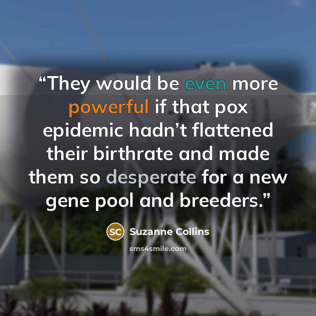 “They would be even more powerful if that pox epidemic hadn’t flattened their birthrate and made them so desperate for a new gene pool and breeders.” quote by Suzanne Collins