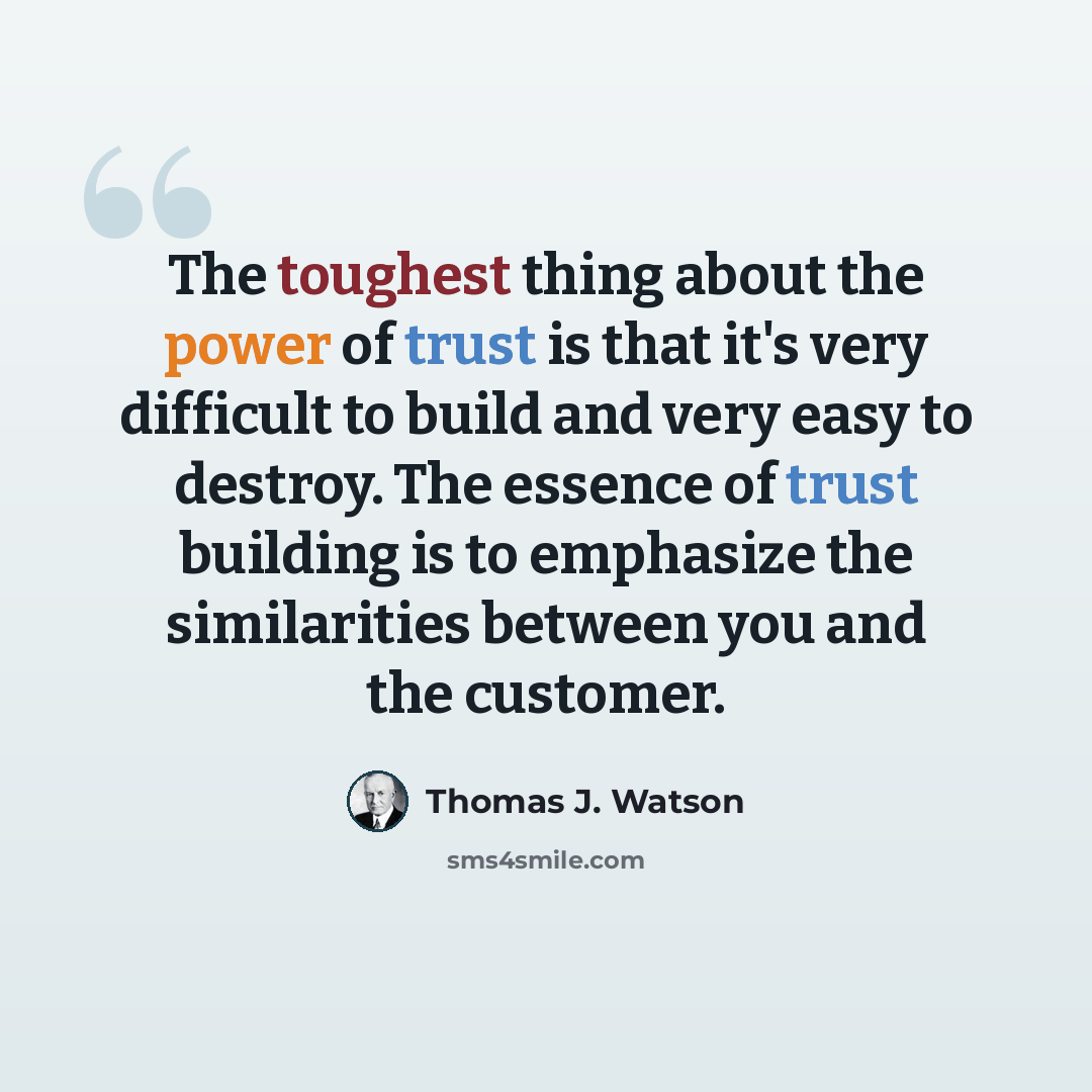 “The toughest thing about the power of trust is that it's very difficult to build and very easy to destroy. The essence of trust building is to emphasize the similarities between you and the customer.” quote by Thomas J. Watson