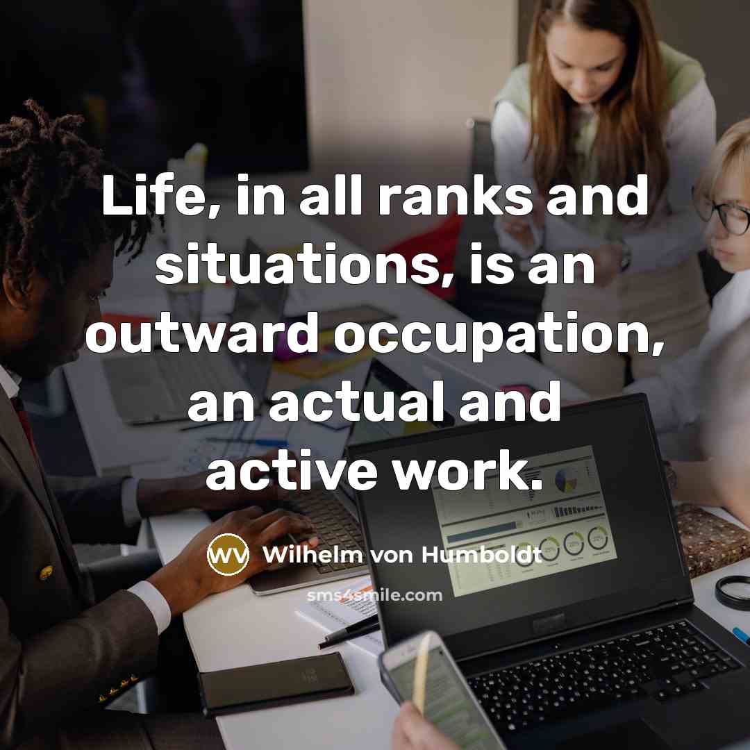 “Life, in all ranks and situations, is an outward occupation, an actual and active work.” quote by Wilhelm von Humboldt
