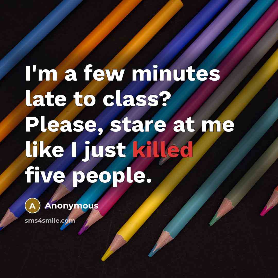 “I'm a few minutes late to class? Please, stare at me like I just killed five people.” quote by Anonymous