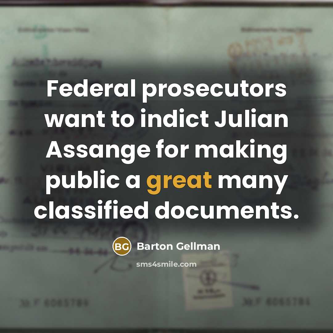 “Federal prosecutors want to indict Julian Assange for making public a great many classified documents.” quote by Barton Gellman