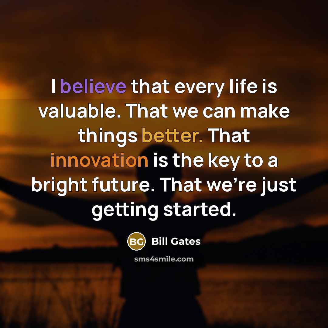 “I believe that every life is valuable. That we can make things better. That innovation is the key to a bright future. That we're just getting started.” quote by Bill Gates