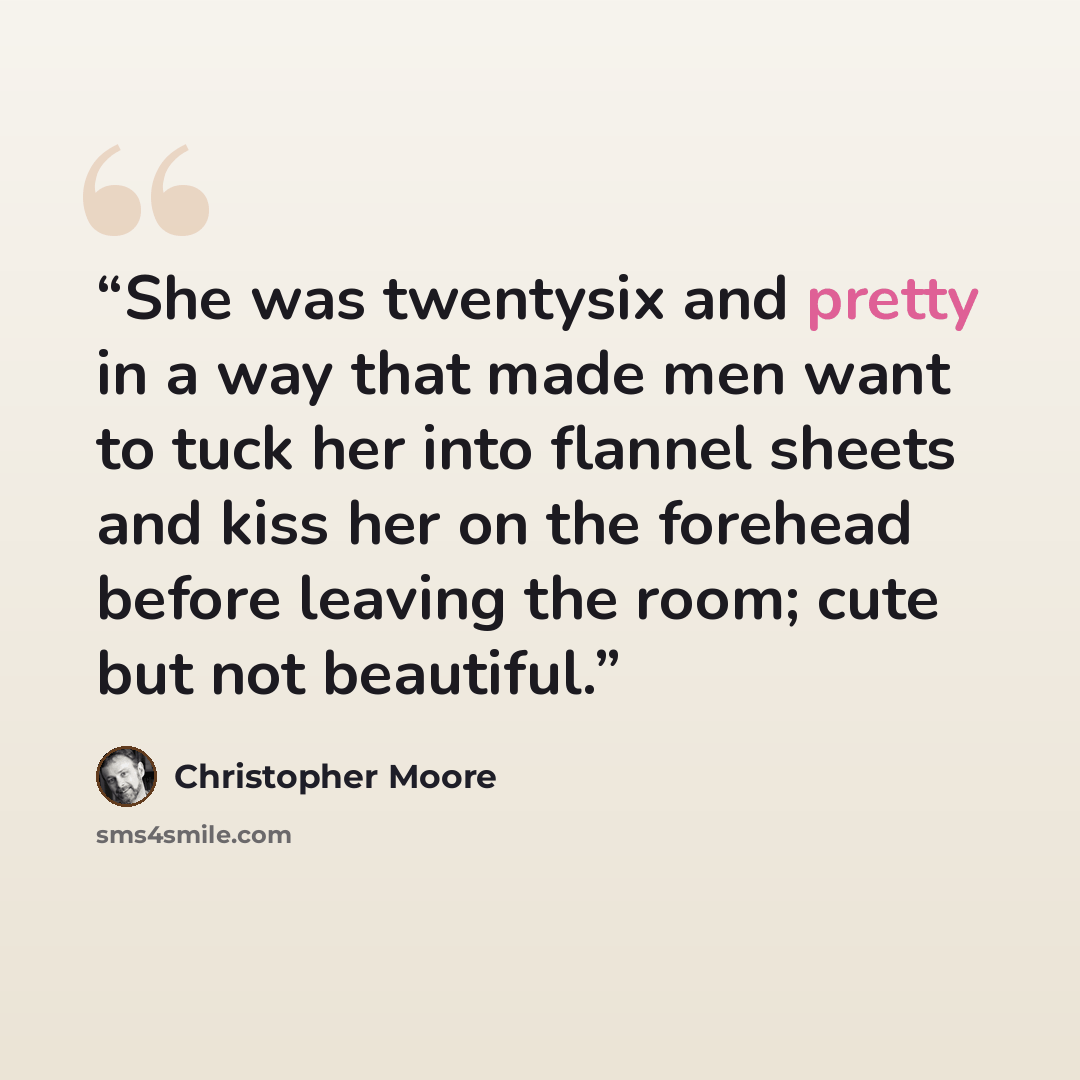 “She was twentysix and pretty in a way that made men want to tuck her into flannel sheets and kiss her on the forehead before leaving the room; cute but not beautiful.” quote by Christopher Moore