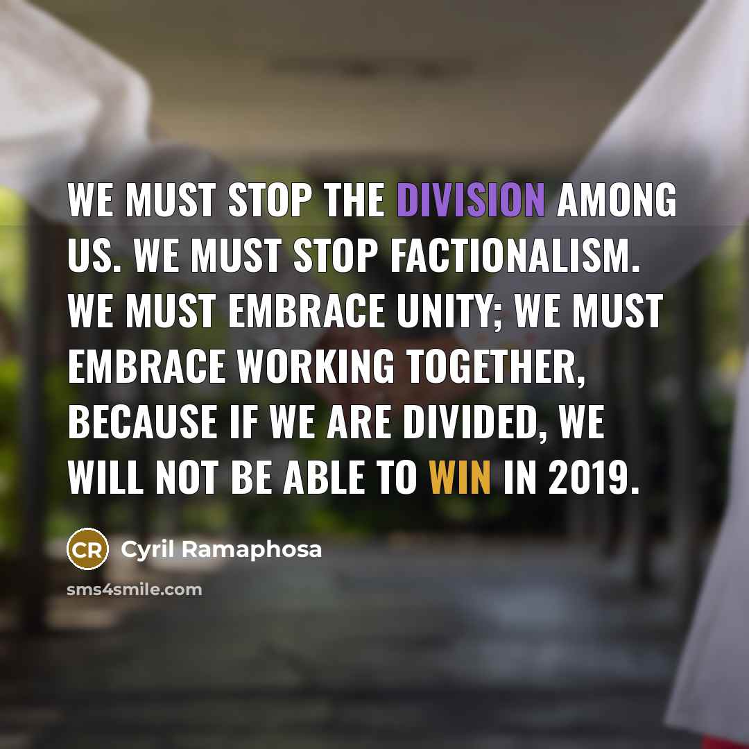 “We must stop the division among us. We must stop factionalism. We must embrace unity; we must embrace working together, because if we are divided, we will not be able to win in 2019.” quote by Cyril Ramaphosa
