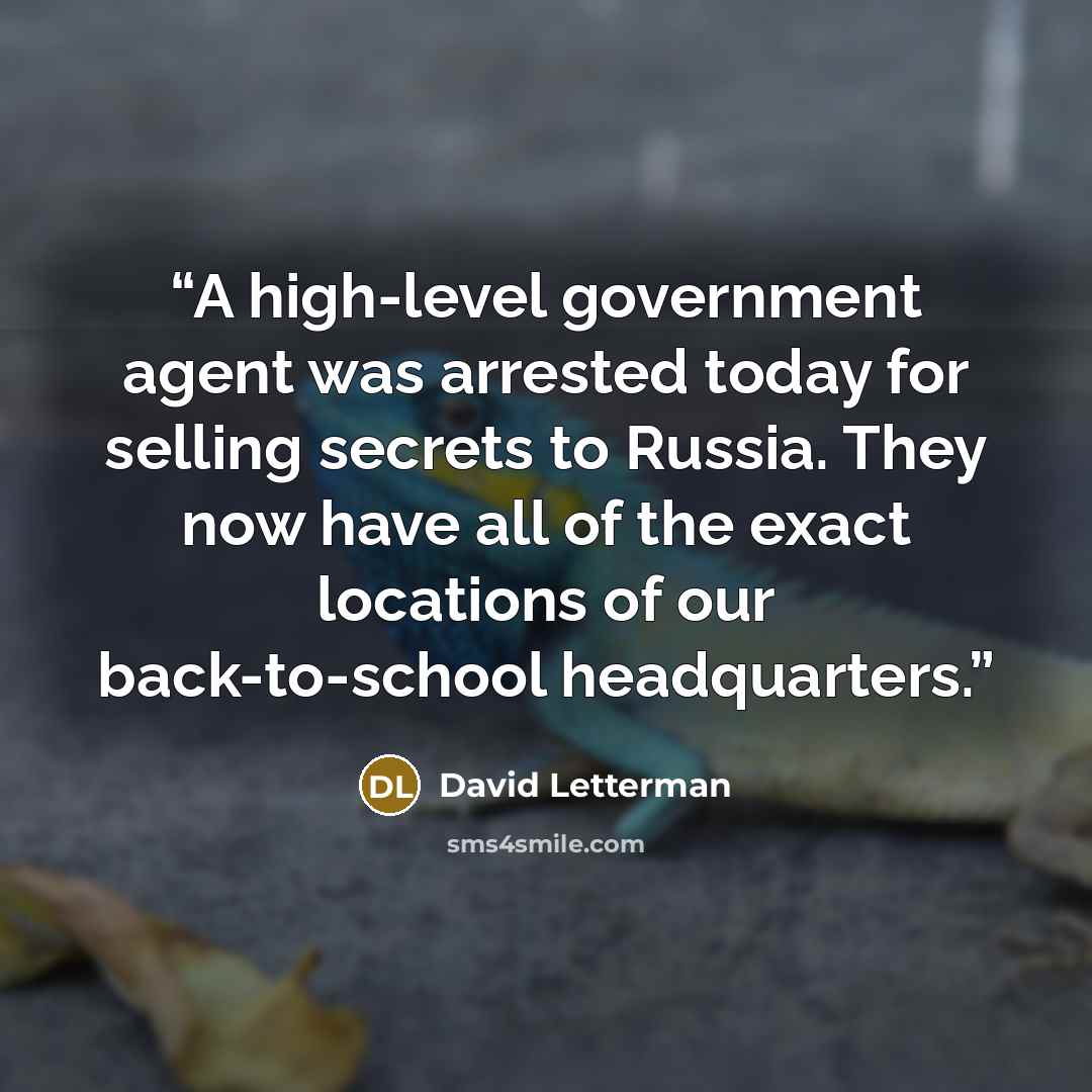 “A high-level government agent was arrested today for selling secrets to Russia. They now have all of the exact locations of our back-to-school headquarters.” quote by David Letterman