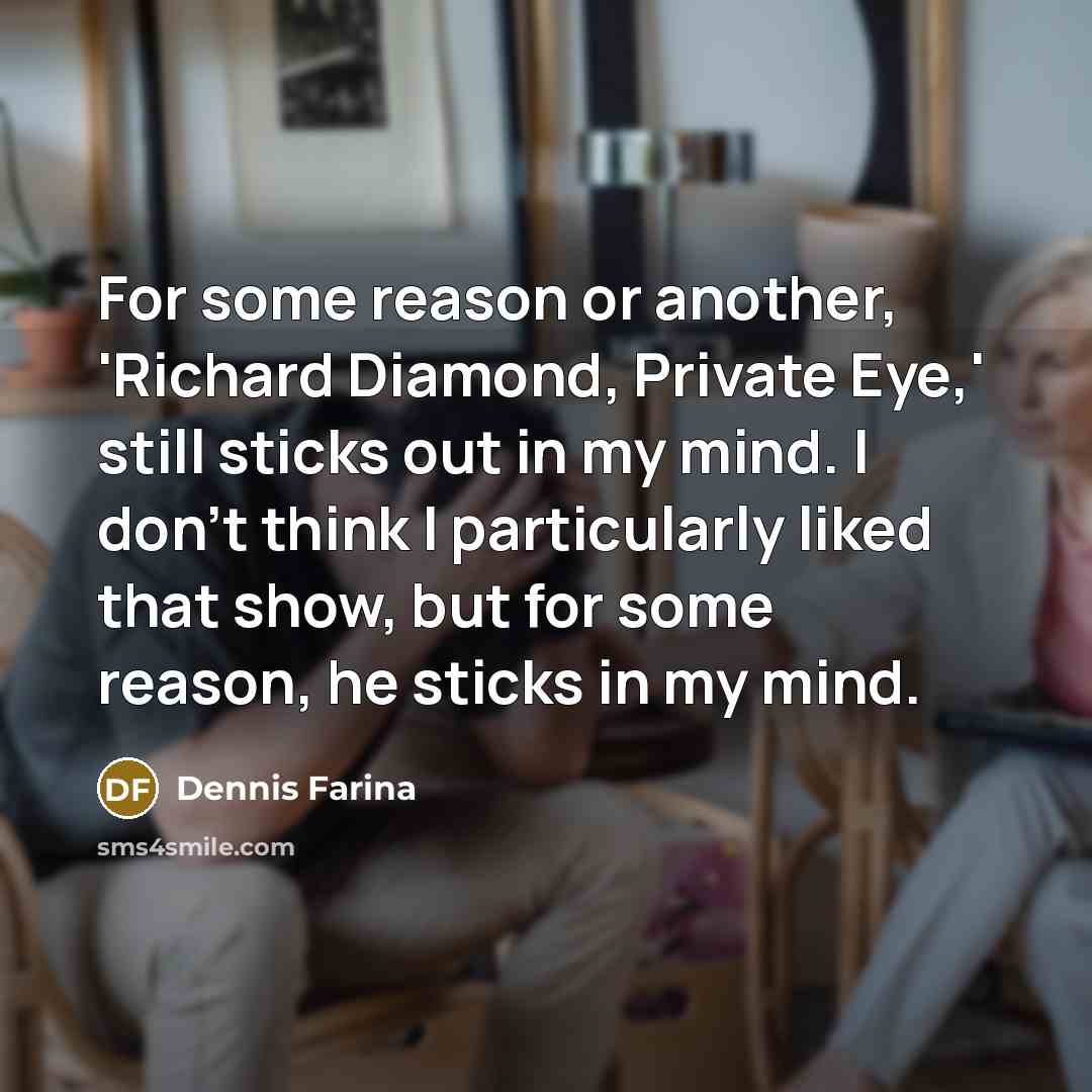 “For some reason or another, 'Richard Diamond, Private Eye,' still sticks out in my mind. I don't think I particularly liked that show, but for some reason, he sticks in my mind.” quote by Dennis Farina