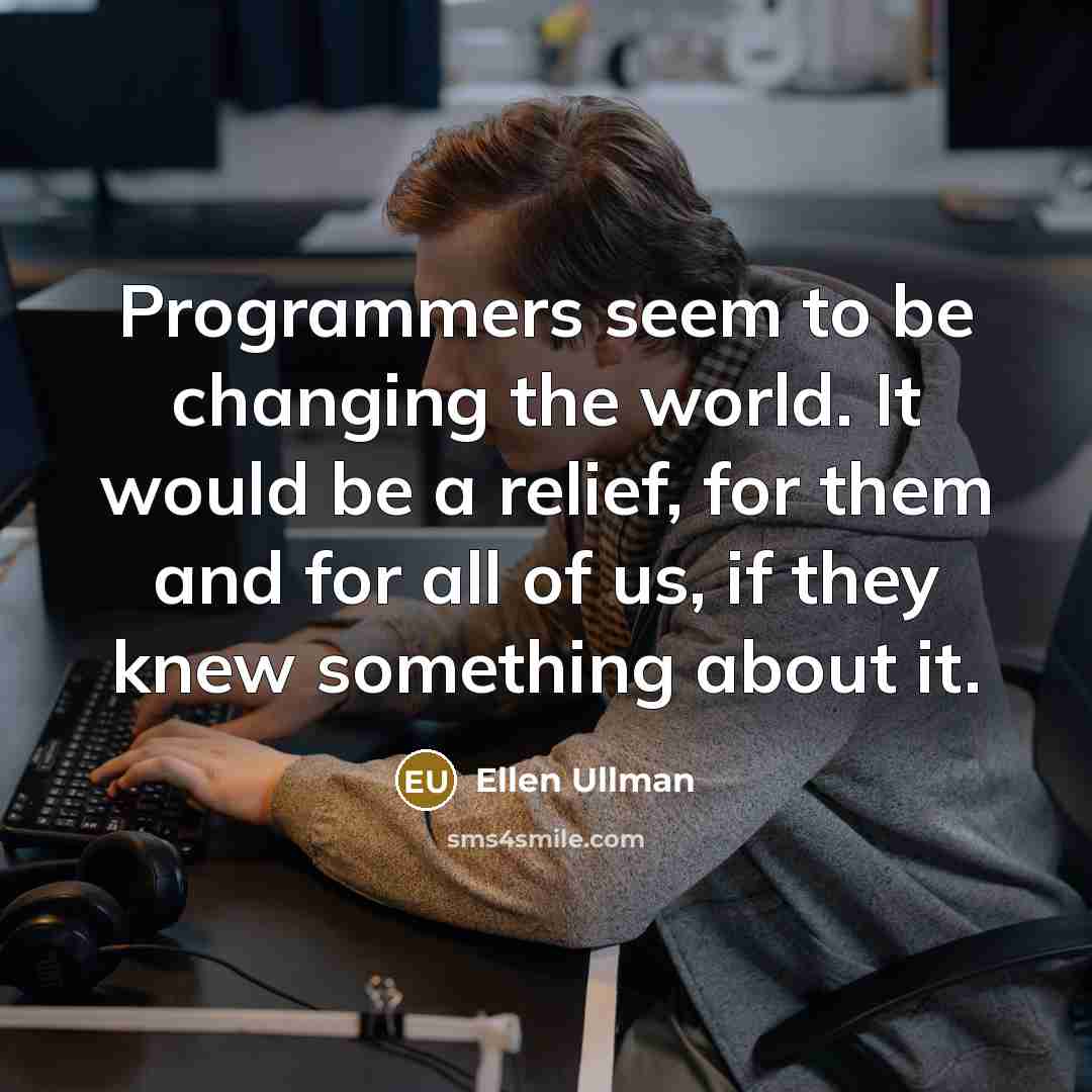 “Programmers seem to be changing the world. It would be a relief, for them and for all of us, if they knew something about it.” quote by Ellen Ullman