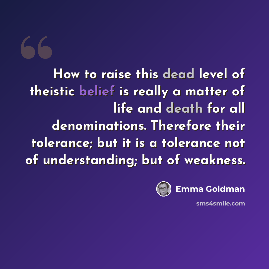 “How to raise this dead level of theistic belief is really a matter of life and death for all denominations. Therefore their tolerance; but it is a tolerance not of understanding; but of weakness.” quote by Emma Goldman