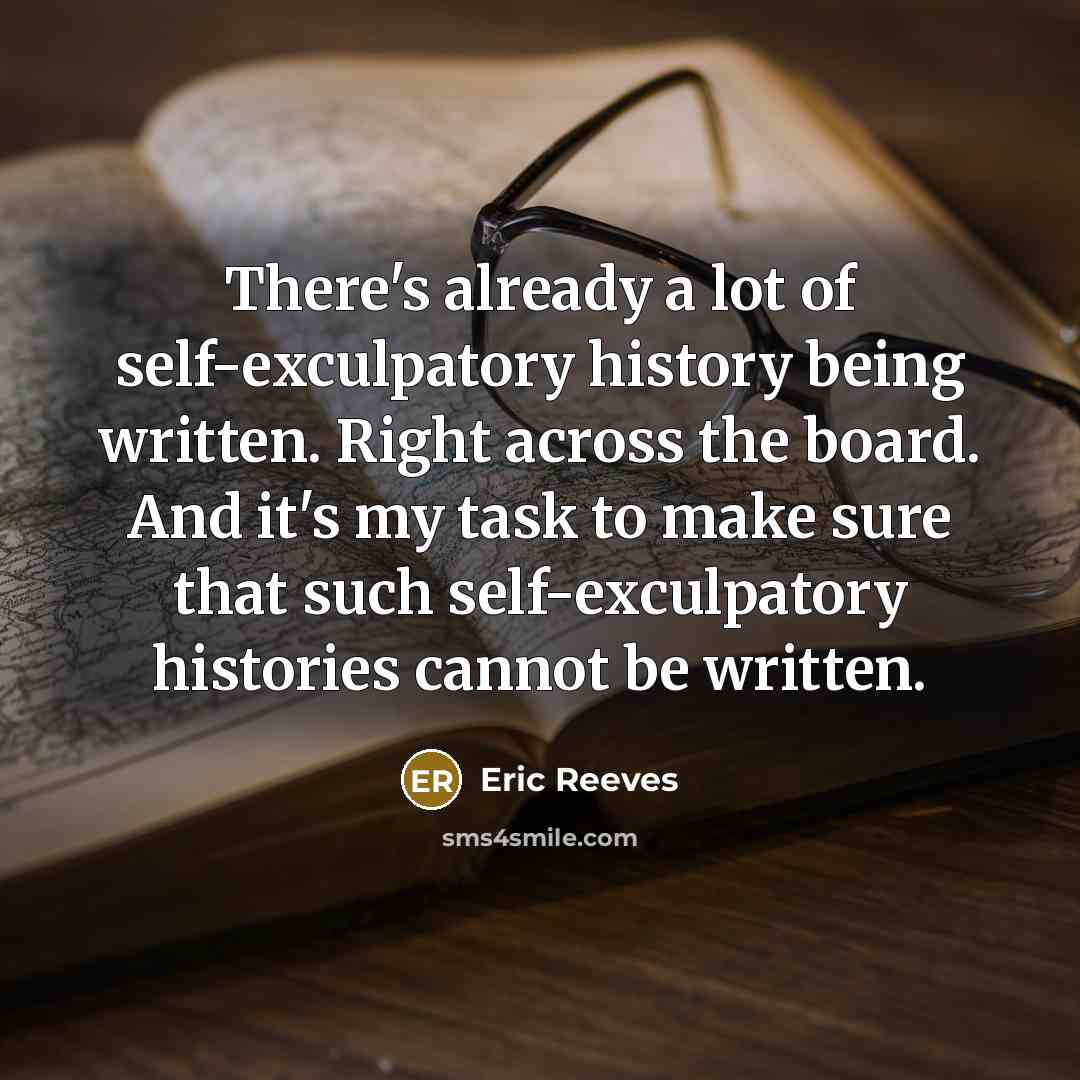 “There's already a lot of self-exculpatory history being written. Right across the board. And it's my task to make sure that such self-exculpatory histories cannot be written.” quote by Eric Reeves
