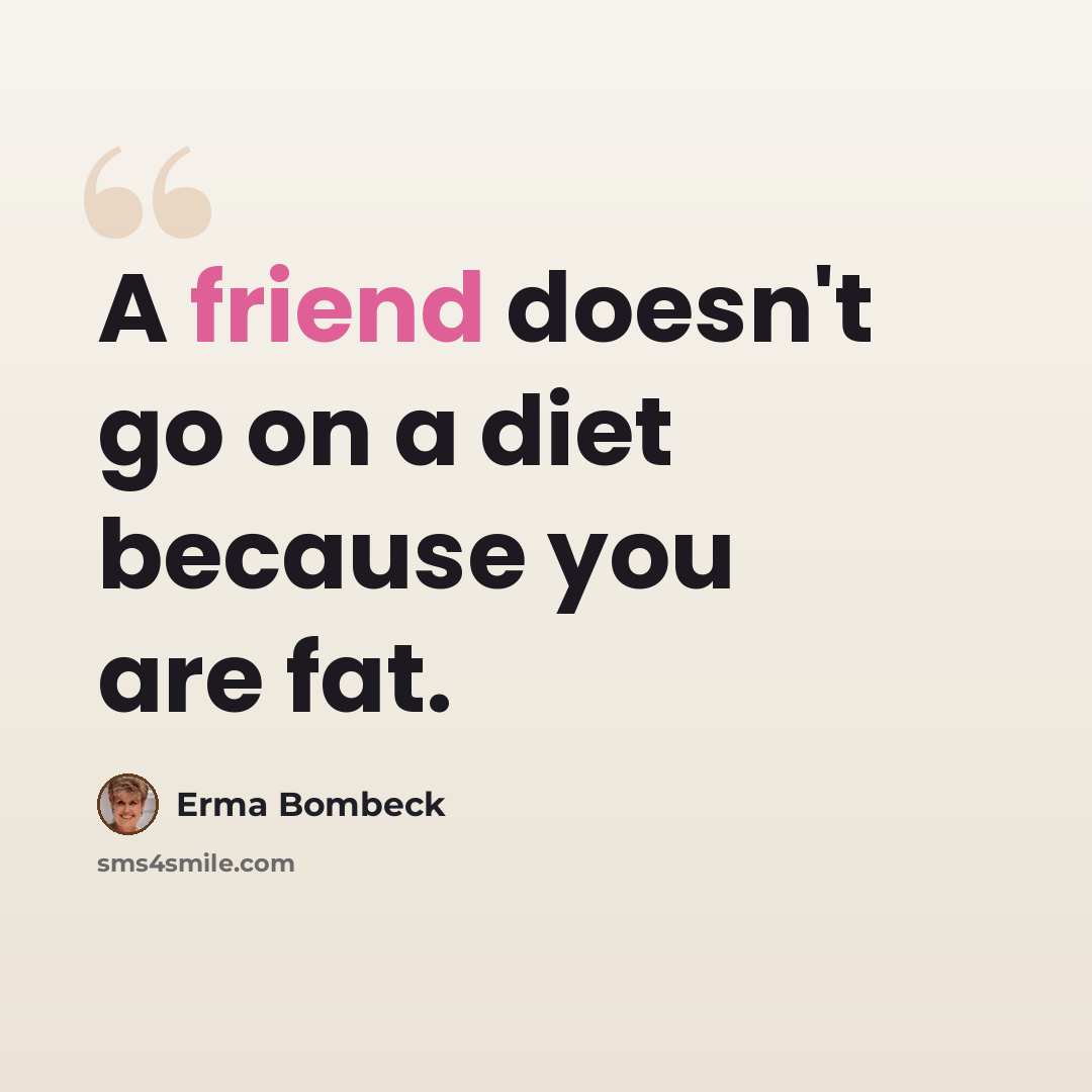 “A friend doesn't go on a diet because you are fat.” quote by Erma Bombeck