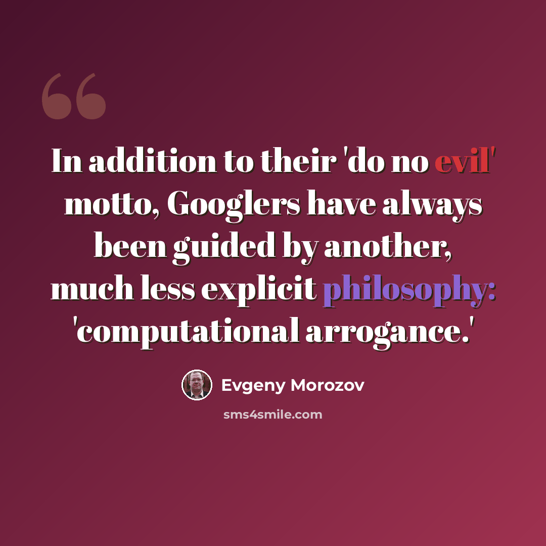 “In addition to their 'do no evil' motto, Googlers have always been guided by another, much less explicit philosophy: 'computational arrogance.'” quote by Evgeny Morozov