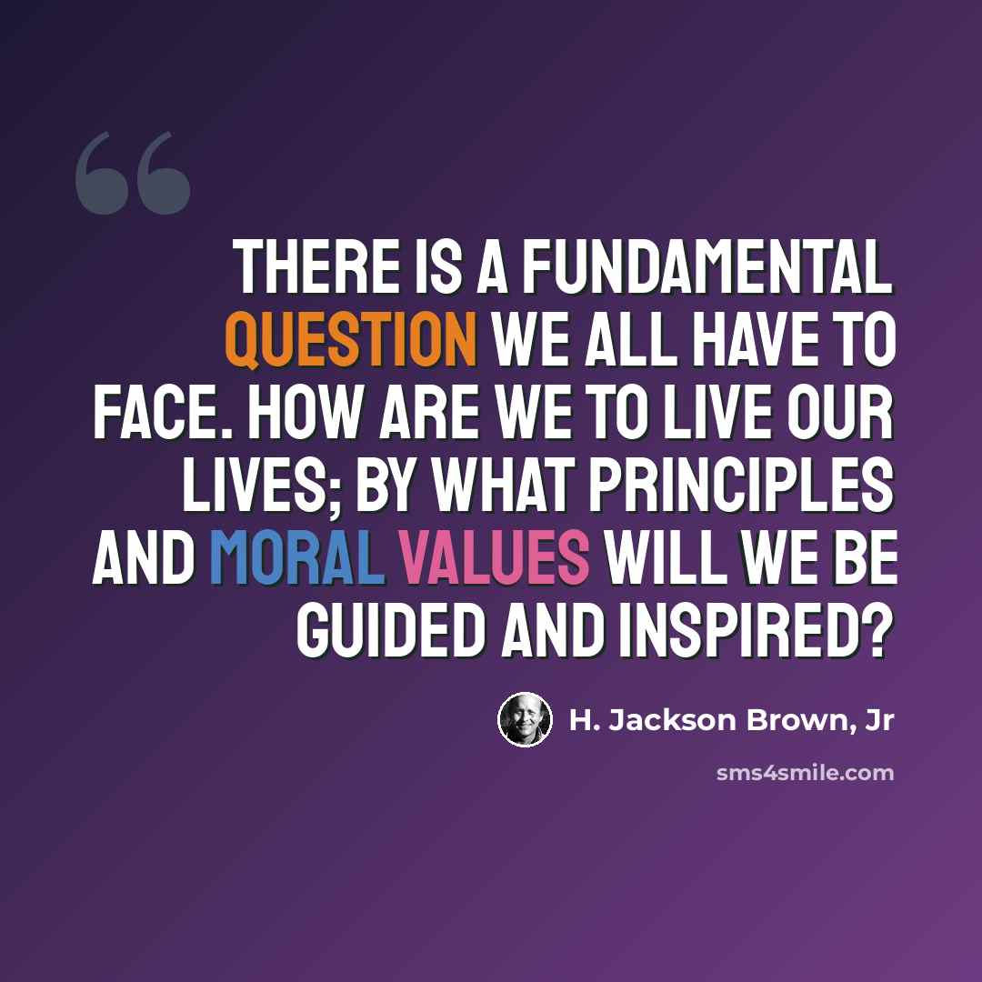 “There is a fundamental question we all have to face. How are we to live our lives; by what principles and moral values will we be guided and inspired?” quote by H. Jackson Brown, Jr