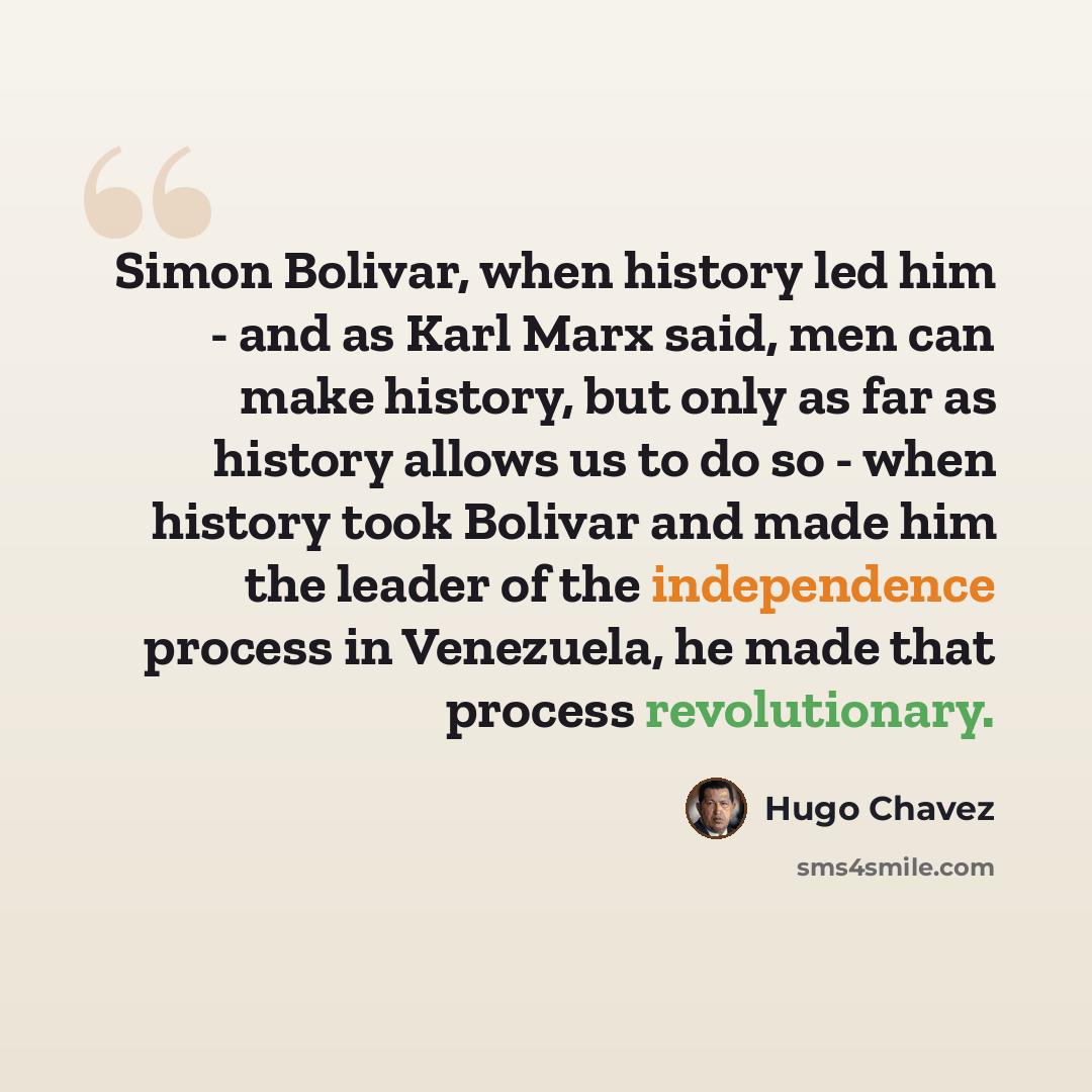 “Simon Bolivar, when history led him - and as Karl Marx said, men can make history, but only as far as history allows us to do so - when history took Bolivar and made him the leader of the independence process in Venezuela, he made that process revolutionary.” quote by Hugo Chavez