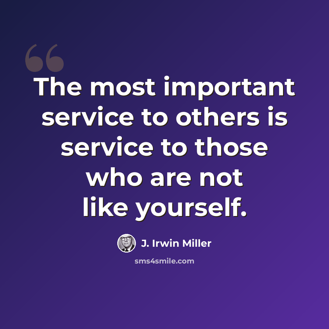“The most important service to others is service to those who are not like yourself.” quote by J. Irwin Miller