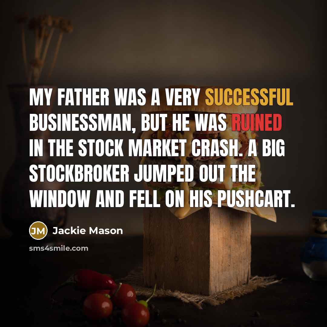 “My father was a very successful businessman, but he was ruined in the stock market crash. A big stockbroker jumped out the window and fell on his pushcart.” quote by Jackie Mason