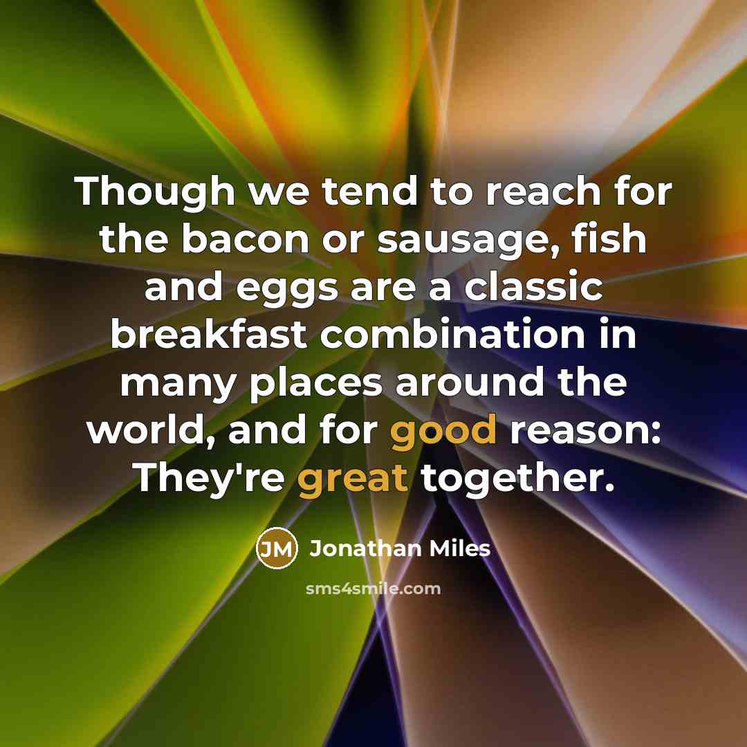 “Though we tend to reach for the bacon or sausage, fish and eggs are a classic breakfast combination in many places around the world, and for good reason: They're great together.” quote by Jonathan Miles